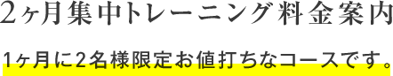 2ヶ月集中トレーニング料金案内 1ヶ月に2名様限定お値打ちなコースです。
