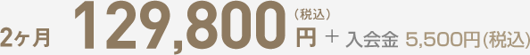 2ヶ月 129,800+入会金 5,500円(税込)