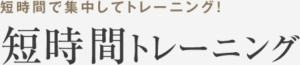 短時間で集中してトレーニング！短時間トレーニング