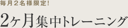 毎月2名様限定!2ヶ月集中トレーニング